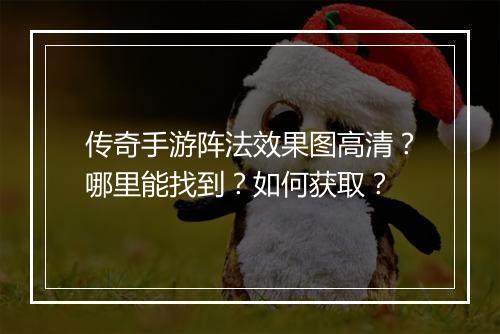 传奇手游阵法效果图高清？哪里能找到？如何获取？