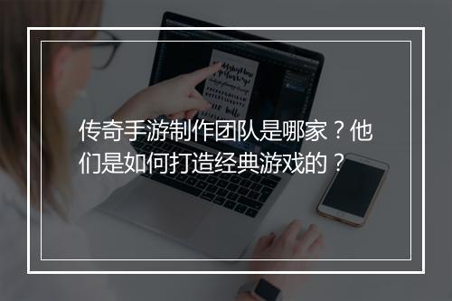 传奇手游制作团队是哪家？他们是如何打造经典游戏的？