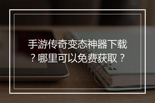 手游传奇变态神器下载？哪里可以免费获取？