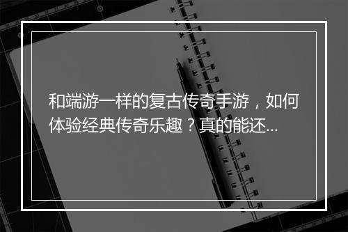 和端游一样的复古传奇手游，如何体验经典传奇乐趣？真的能还原吗？