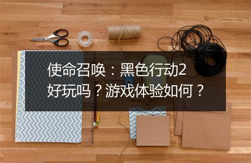 使命召唤：黑色行动2 好玩吗？游戏体验如何？