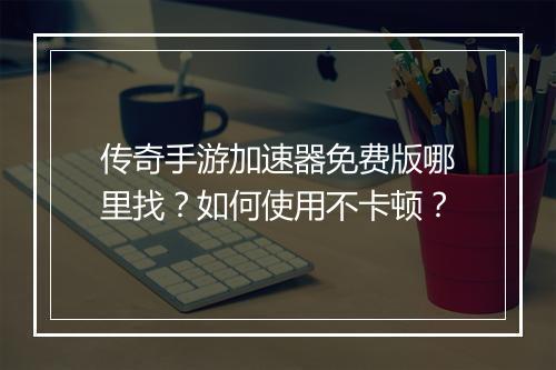传奇手游加速器免费版哪里找？如何使用不卡顿？