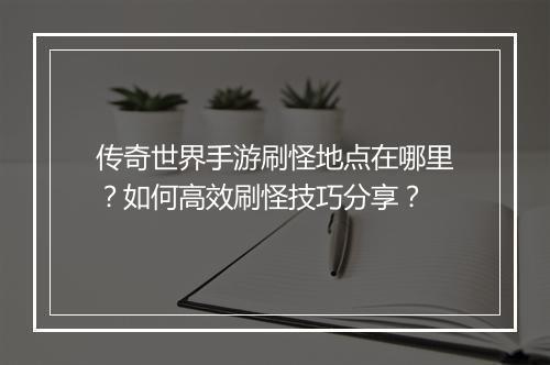 传奇世界手游刷怪地点在哪里？如何高效刷怪技巧分享？