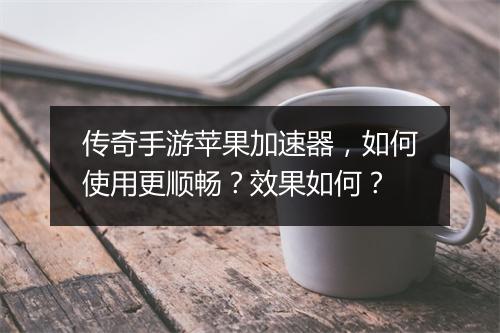 传奇手游苹果加速器，如何使用更顺畅？效果如何？