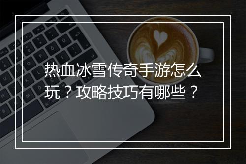 热血冰雪传奇手游怎么玩？攻略技巧有哪些？