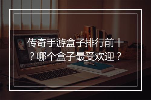 传奇手游盒子排行前十？哪个盒子最受欢迎？