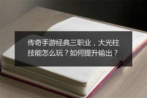 传奇手游经典三职业，大光柱技能怎么玩？如何提升输出？