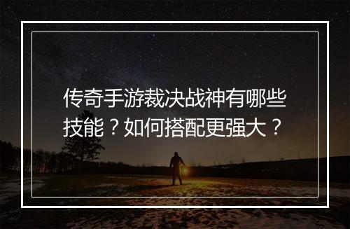传奇手游裁决战神有哪些技能？如何搭配更强大？