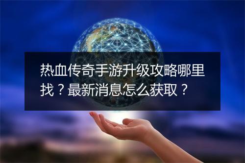 热血传奇手游升级攻略哪里找？最新消息怎么获取？