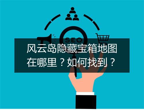 风云岛隐藏宝箱地图在哪里？如何找到？