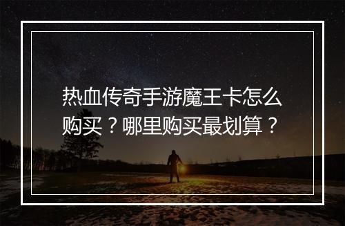 热血传奇手游魔王卡怎么购买？哪里购买最划算？