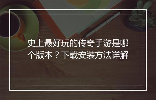 史上最好玩的传奇手游是哪个版本？下载安装方法详解