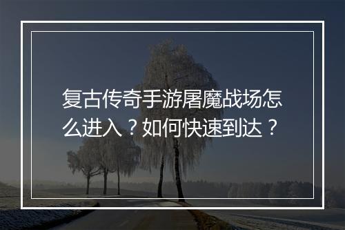 复古传奇手游屠魔战场怎么进入？如何快速到达？