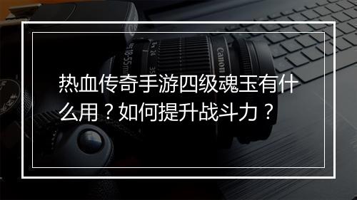 热血传奇手游四级魂玉有什么用？如何提升战斗力？