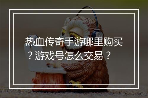 热血传奇手游哪里购买？游戏号怎么交易？
