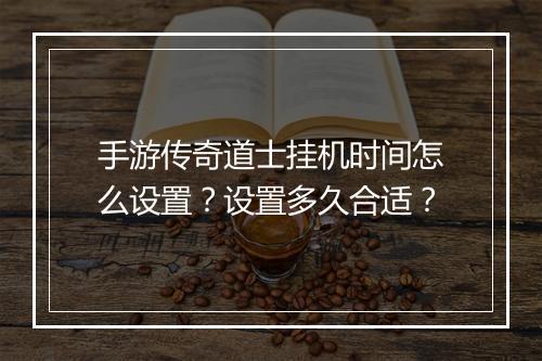 手游传奇道士挂机时间怎么设置？设置多久合适？