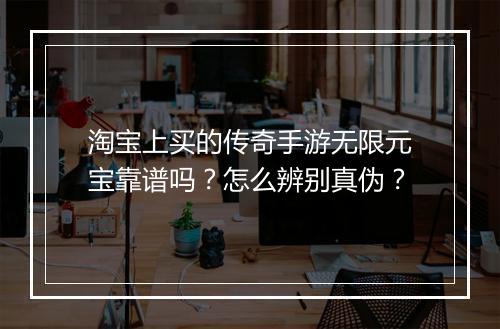 淘宝上买的传奇手游无限元宝靠谱吗？怎么辨别真伪？