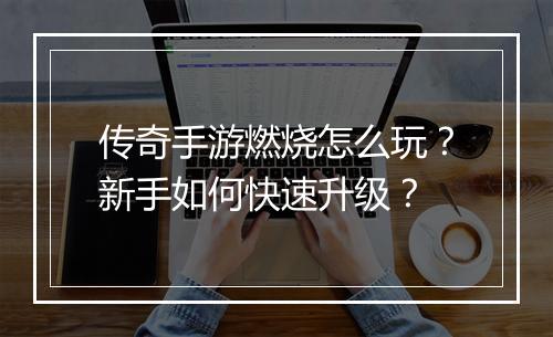 传奇手游燃烧怎么玩？新手如何快速升级？