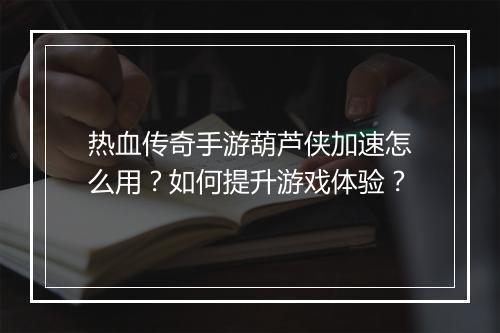热血传奇手游葫芦侠加速怎么用？如何提升游戏体验？