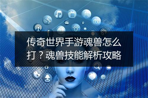 传奇世界手游魂兽怎么打？魂兽技能解析攻略