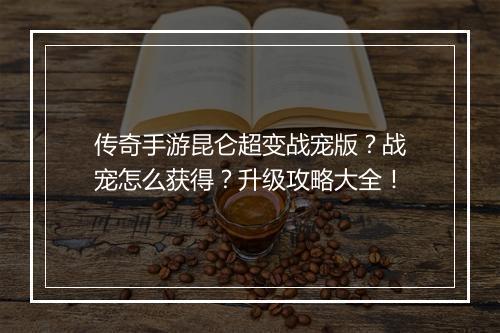 传奇手游昆仑超变战宠版？战宠怎么获得？升级攻略大全！