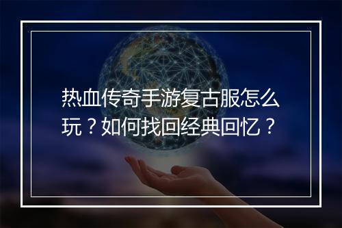 热血传奇手游复古服怎么玩？如何找回经典回忆？