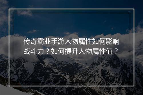 传奇霸业手游人物属性如何影响战斗力？如何提升人物属性值？