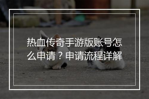 热血传奇手游版账号怎么申请？申请流程详解