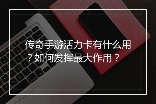 传奇手游活力卡有什么用？如何发挥最大作用？