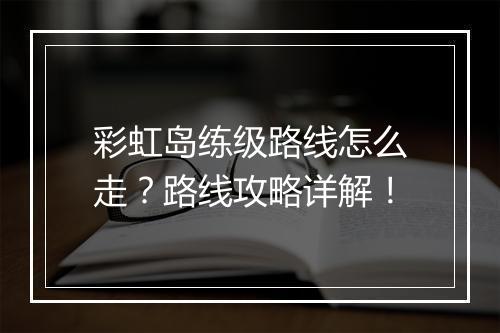 彩虹岛练级路线怎么走？路线攻略详解！