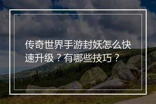传奇世界手游封妖怎么快速升级？有哪些技巧？