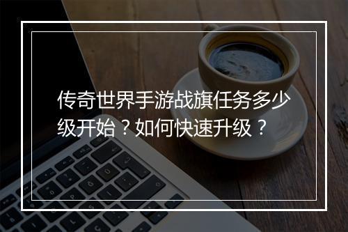 传奇世界手游战旗任务多少级开始？如何快速升级？