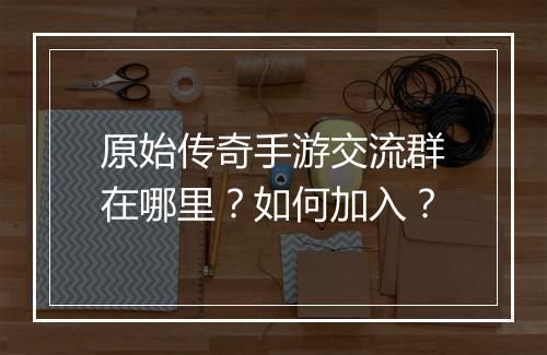 原始传奇手游交流群在哪里？如何加入？
