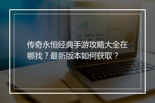 传奇永恒经典手游攻略大全在哪找？最新版本如何获取？
