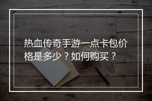 热血传奇手游一点卡包价格是多少？如何购买？