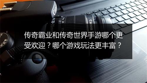 传奇霸业和传奇世界手游哪个更受欢迎？哪个游戏玩法更丰富？