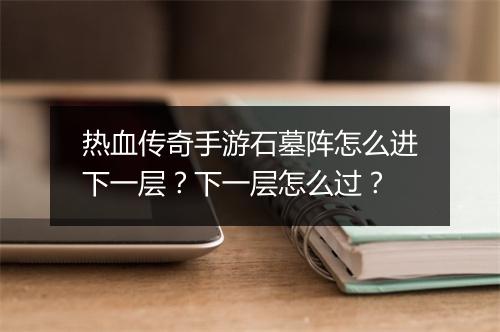 热血传奇手游石墓阵怎么进下一层？下一层怎么过？