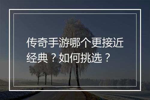 传奇手游哪个更接近经典？如何挑选？