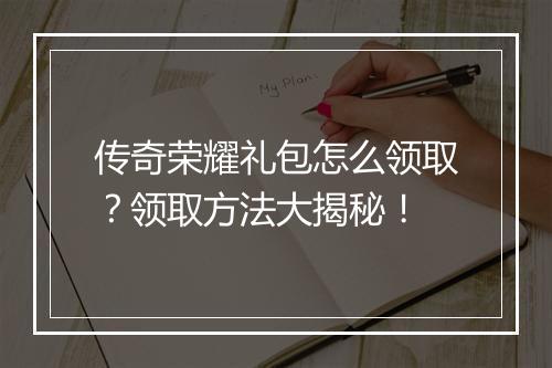 传奇荣耀礼包怎么领取？领取方法大揭秘！