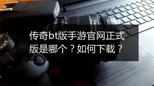 传奇bt版手游官网正式版是哪个？如何下载？