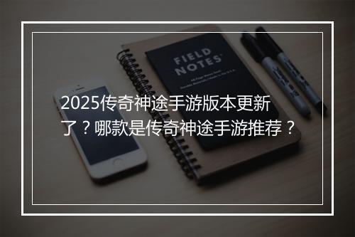 2025传奇神途手游版本更新了？哪款是传奇神途手游推荐？