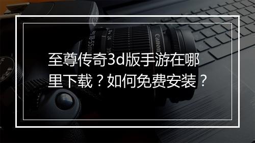 至尊传奇3d版手游在哪里下载？如何免费安装？