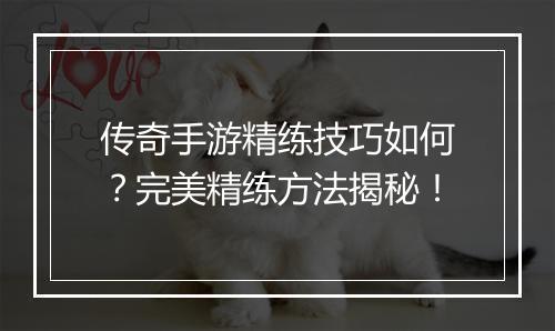 传奇手游精练技巧如何？完美精练方法揭秘！