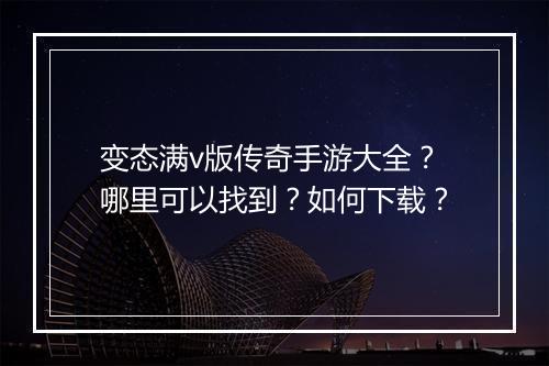 变态满v版传奇手游大全？哪里可以找到？如何下载？