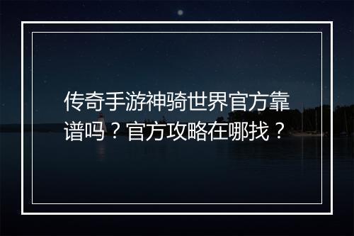 传奇手游神骑世界官方靠谱吗？官方攻略在哪找？