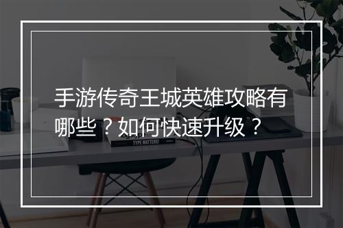 手游传奇王城英雄攻略有哪些？如何快速升级？