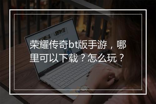 荣耀传奇bt版手游，哪里可以下载？怎么玩？