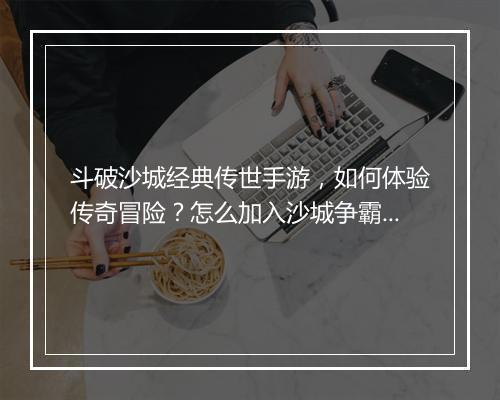 斗破沙城经典传世手游，如何体验传奇冒险？怎么加入沙城争霸？