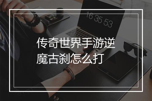 传奇世界手游逆魔古刹怎么打