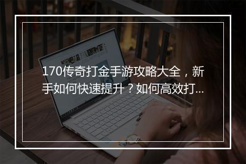 170传奇打金手游攻略大全，新手如何快速提升？如何高效打金？